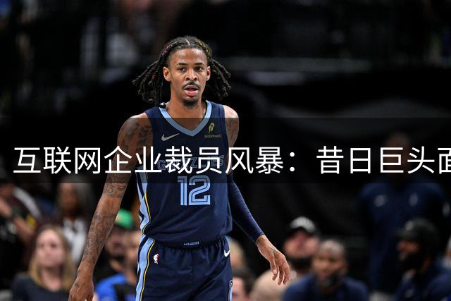 互联网企业裁员风暴：昔日巨头面临生存危机