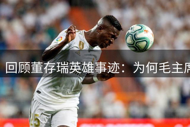 回顾董存瑞英雄事迹：为何毛主席选择不亲自题词