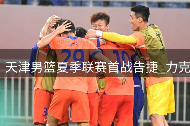 天津男篮夏季联赛首战告捷 力克山西迎来好彩头