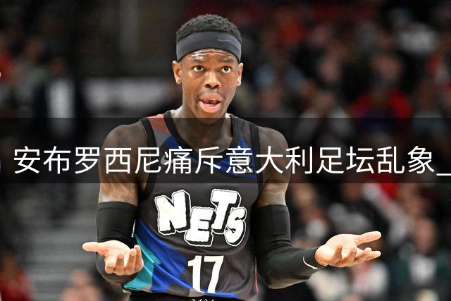 安布罗西尼痛斥意大利足坛乱象 称马尔蒂尼事件令国人蒙羞