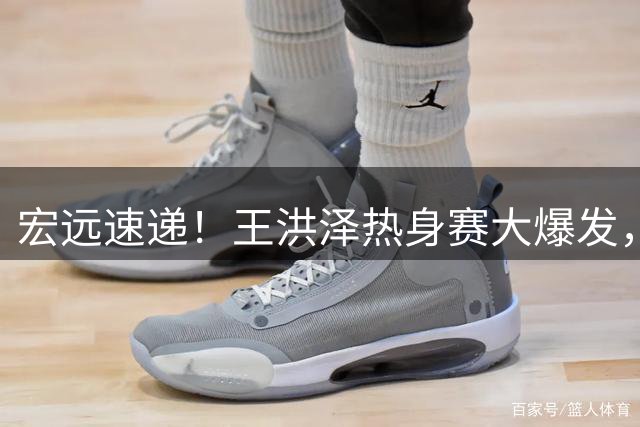 宏远速递！王洪泽热身赛大爆发，胡明轩任男篮队长，三人入选亚运名单