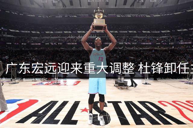 广东宏远迎来重大调整 杜锋卸任主教练职务