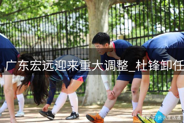 广东宏远迎来重大调整 杜锋卸任主教练职务