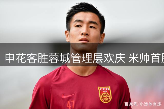 申花客胜蓉城管理层欢庆 米帅首胜化解三连败危机