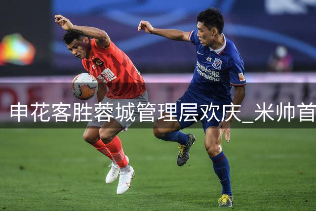 申花客胜蓉城管理层欢庆 米帅首胜化解三连败危机