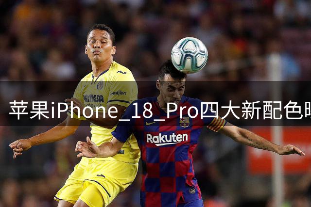 苹果iPhone 18 Pro四大新配色曝光 主打酒红色调