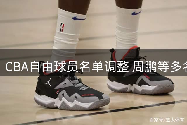 CBA自由球员名单调整 周鹏等多名球员上榜